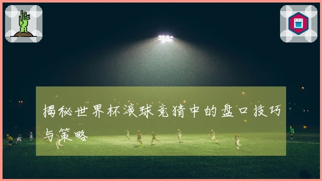 揭秘世界杯滚球竞猜中的盘口技巧与策略