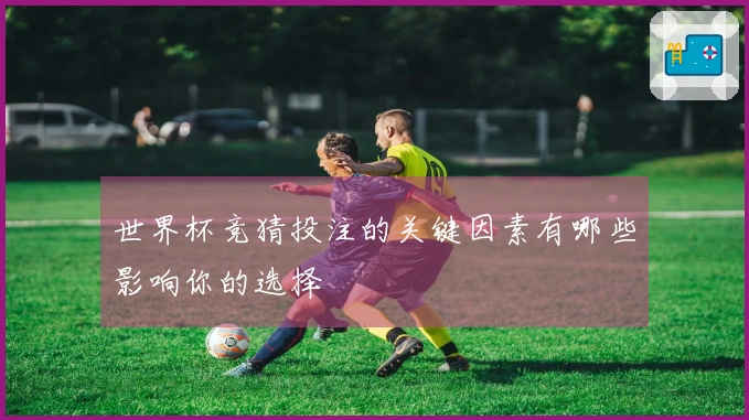 世界杯竞猜投注的关键因素有哪些影响你的选择