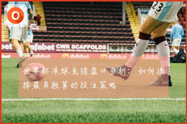 世界杯滚球竞猜盘口分析：如何选择最具胜算的投注策略