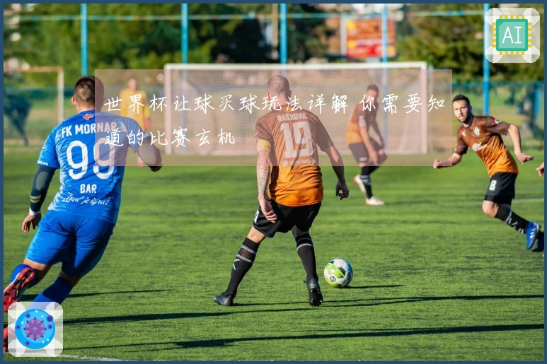 世界杯让球买球玩法详解 你需要知道的比赛玄机