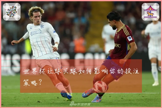 世界杯让球买球如何影响你的投注策略？