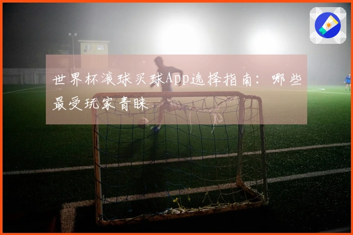世界杯滚球买球App选择指南：哪些最受玩家青睐