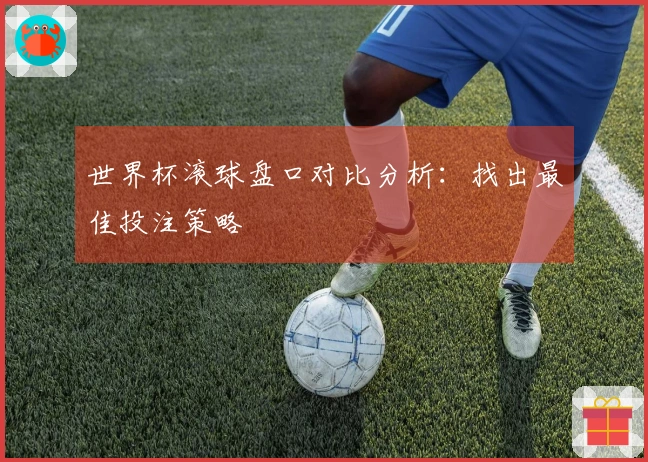 世界杯滚球盘口对比分析：找出最佳投注策略