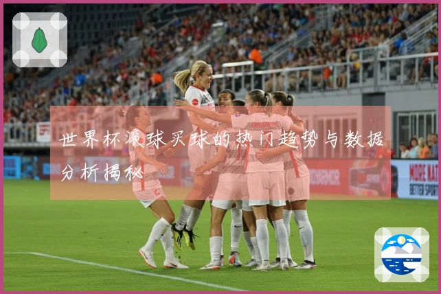 世界杯滚球买球的热门趋势与数据分析揭秘