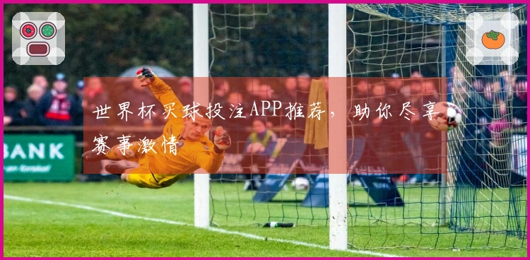 世界杯买球投注APP推荐，助你尽享赛事激情
