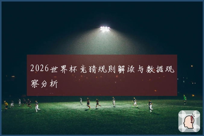 2026世界杯竞猜规则解读与数据观察分析