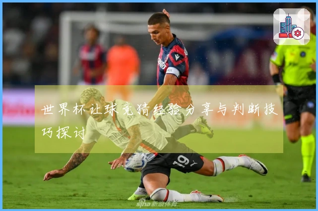 世界杯让球竞猜经验分享与判断技巧探讨