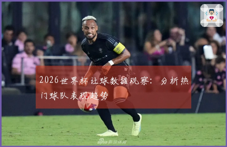 2026世界杯让球数据观察：分析热门球队表现趋势