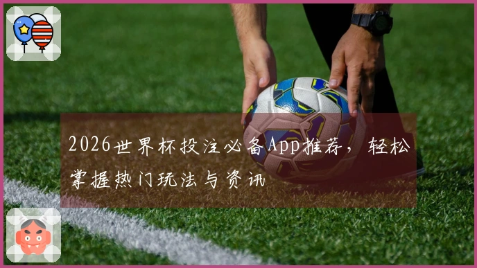 2026世界杯投注必备App推荐，轻松掌握热门玩法与资讯