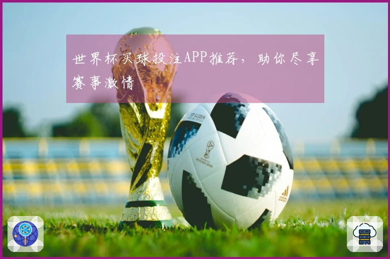 世界杯买球投注APP推荐，助你尽享赛事激情