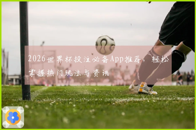 2026世界杯投注必备App推荐，轻松掌握热门玩法与资讯