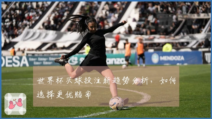 世界杯买球投注新趋势分析，如何选择更优赔率