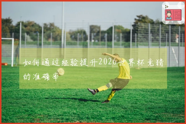 如何通过经验提升2026世界杯竞猜的准确率