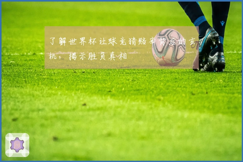 了解世界杯让球竞猜赔率背后的玄机，揭示胜负真相