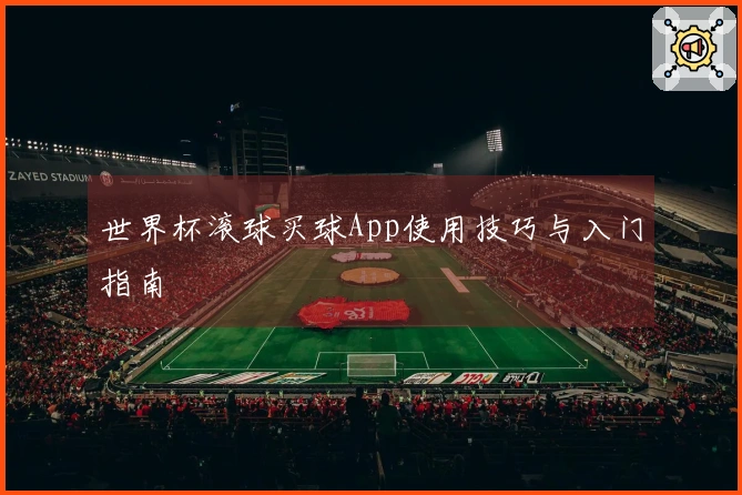 世界杯滚球买球App使用技巧与入门指南