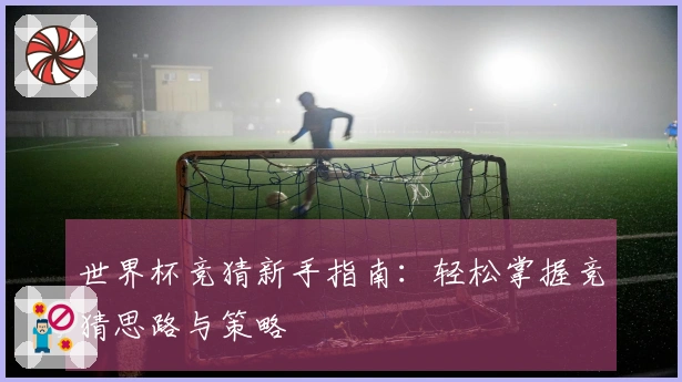 世界杯竞猜新手指南：轻松掌握竞猜思路与策略