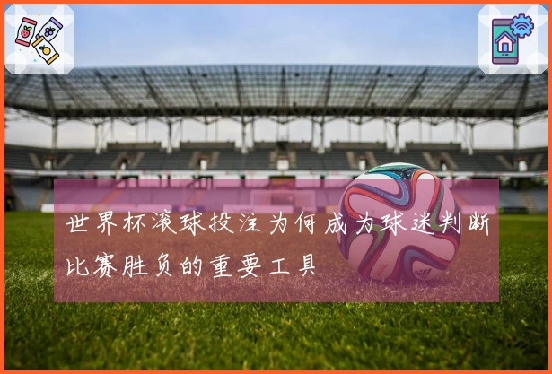世界杯滚球投注为何成为球迷判断比赛胜负的重要工具