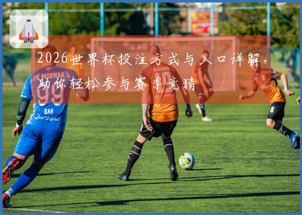 2026世界杯投注方式与入口详解，助你轻松参与赛季竞猜