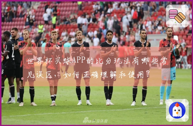 世界杯买球APP的比分玩法有哪些常见误区，如何正确理解和使用？