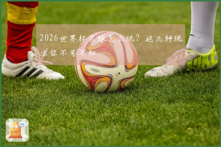 2026世界杯买球怎么玩？这几种玩法你不可不知