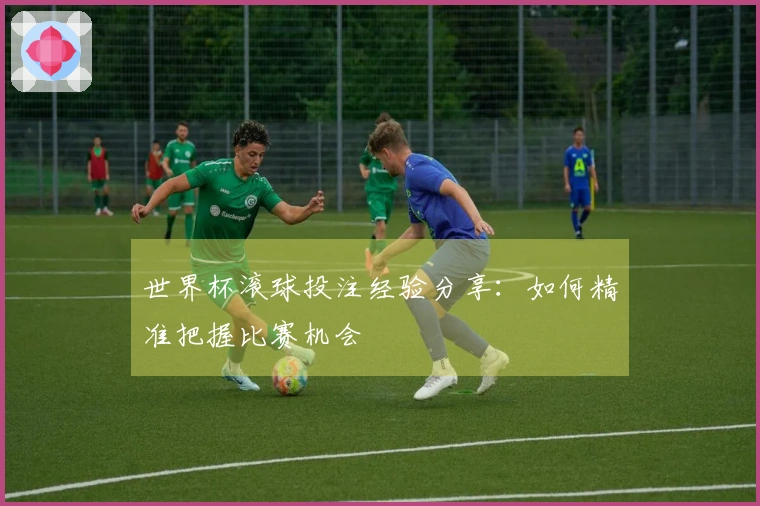 世界杯滚球投注经验分享：如何精准把握比赛机会