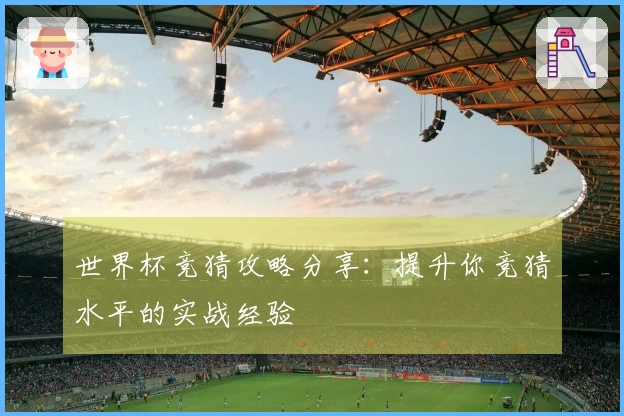 世界杯竞猜攻略分享：提升你竞猜水平的实战经验