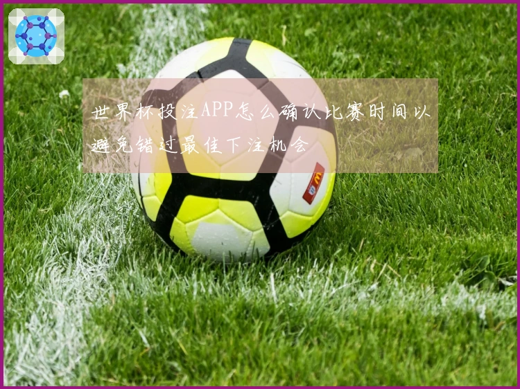世界杯投注APP怎么确认比赛时间以避免错过最佳下注机会