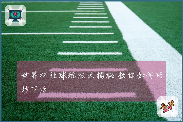 世界杯让球玩法大揭秘 教你如何巧妙下注