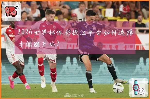 2026世界杯体彩投注平台如何选择才能避开坑？