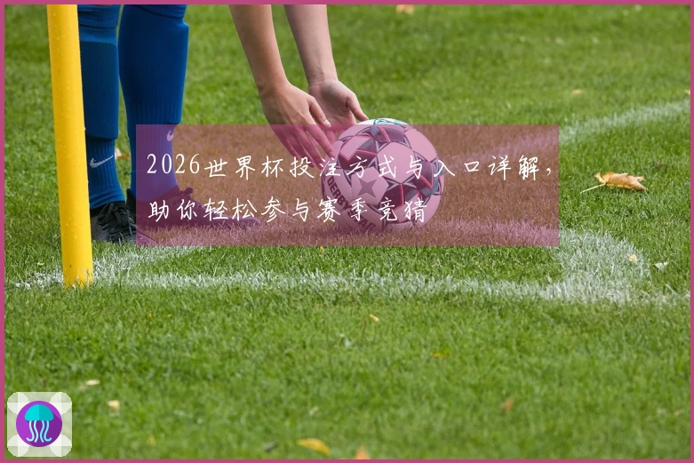 2026世界杯投注方式与入口详解，助你轻松参与赛季竞猜